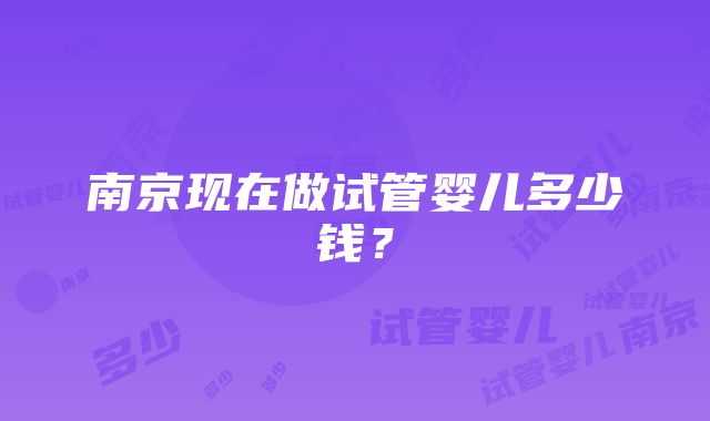 南京现在做试管婴儿多少钱？