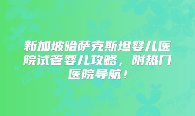 新加坡哈萨克斯坦婴儿医院试管婴儿攻略，附热门医院导航！