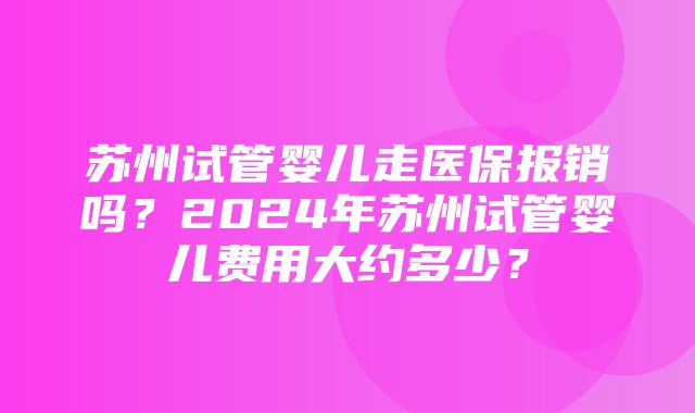 苏州试管婴儿走医保报销吗？2024年苏州试管婴儿费用大约多少？