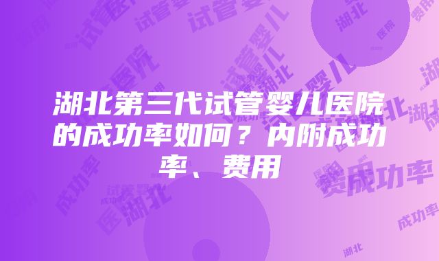 湖北第三代试管婴儿医院的成功率如何？内附成功率、费用