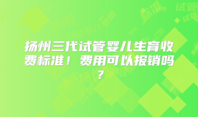 扬州三代试管婴儿生育收费标准！费用可以报销吗？