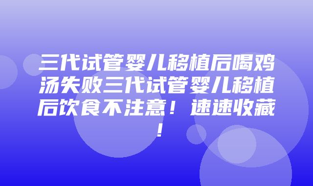 三代试管婴儿移植后喝鸡汤失败三代试管婴儿移植后饮食不注意！速速收藏！