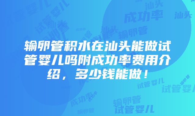 输卵管积水在汕头能做试管婴儿吗附成功率费用介绍，多少钱能做！