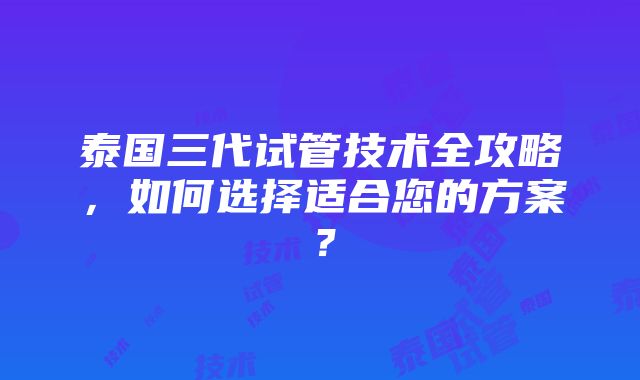 泰国三代试管技术全攻略，如何选择适合您的方案？