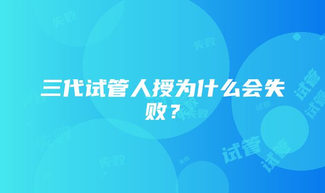 三代试管人授为什么会失败？