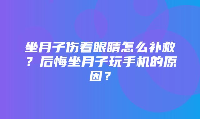 坐月子伤着眼睛怎么补救？后悔坐月子玩手机的原因？