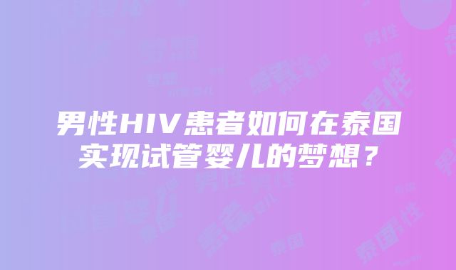 男性HIV患者如何在泰国实现试管婴儿的梦想？