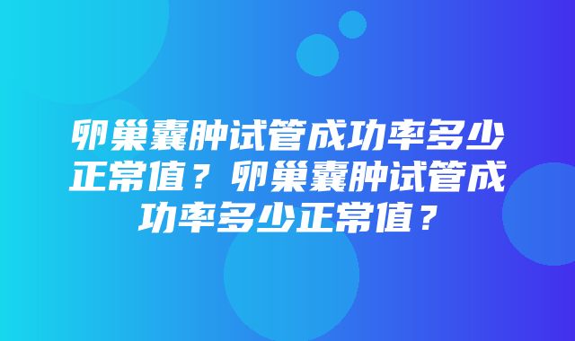 卵巢囊肿试管成功率多少正常值？卵巢囊肿试管成功率多少正常值？