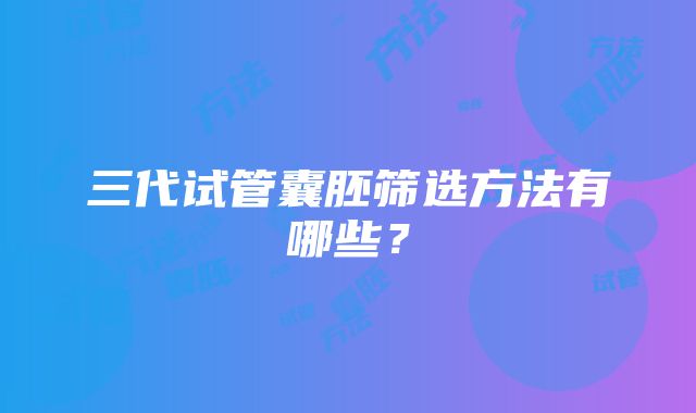 三代试管囊胚筛选方法有哪些？