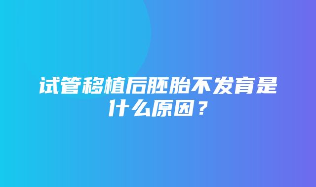 试管移植后胚胎不发育是什么原因？