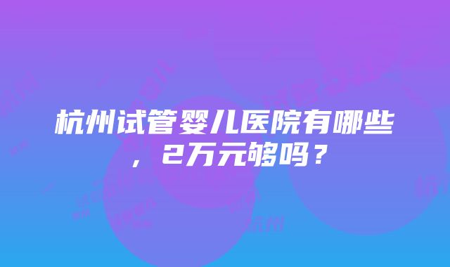 杭州试管婴儿医院有哪些，2万元够吗？