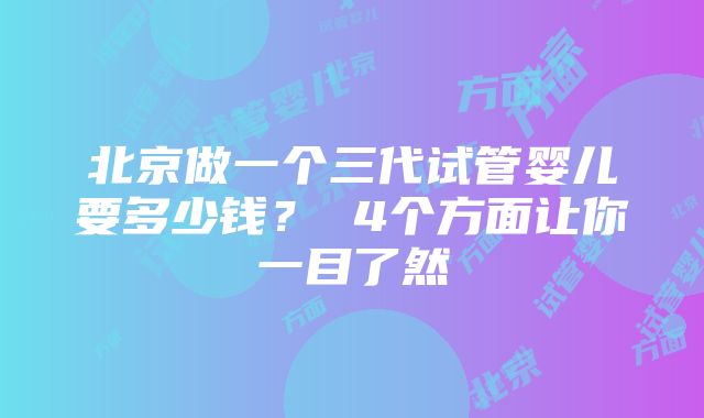 北京做一个三代试管婴儿要多少钱？ 4个方面让你一目了然