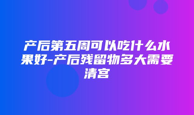 产后第五周可以吃什么水果好-产后残留物多大需要清宫