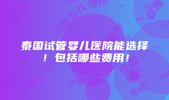 泰国试管婴儿医院能选择！包括哪些费用！