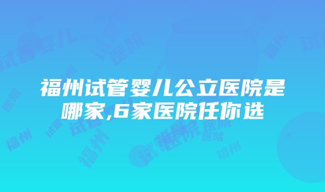 福州试管婴儿公立医院是哪家,6家医院任你选