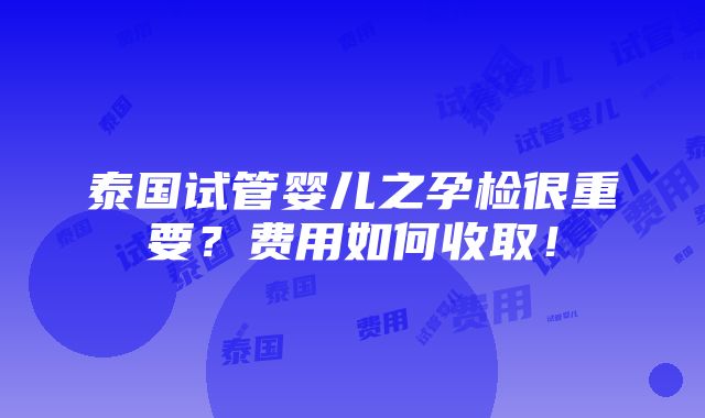 泰国试管婴儿之孕检很重要？费用如何收取！