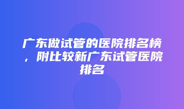 广东做试管的医院排名榜，附比较新广东试管医院排名