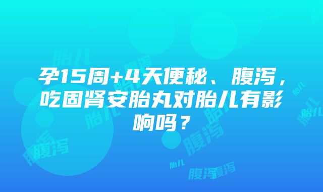 孕15周+4天便秘、腹泻，吃固肾安胎丸对胎儿有影响吗？