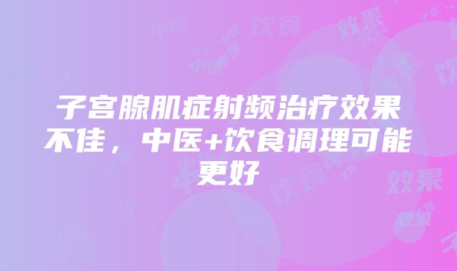 子宫腺肌症射频治疗效果不佳，中医+饮食调理可能更好