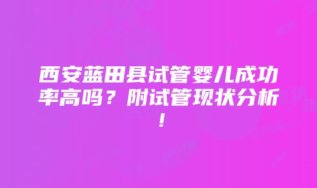 西安蓝田县试管婴儿成功率高吗？附试管现状分析！