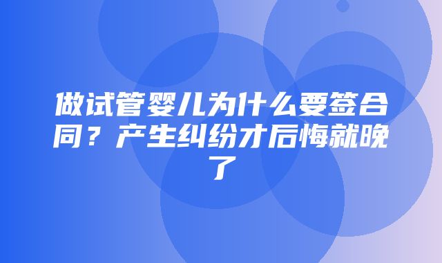 做试管婴儿为什么要签合同？产生纠纷才后悔就晚了