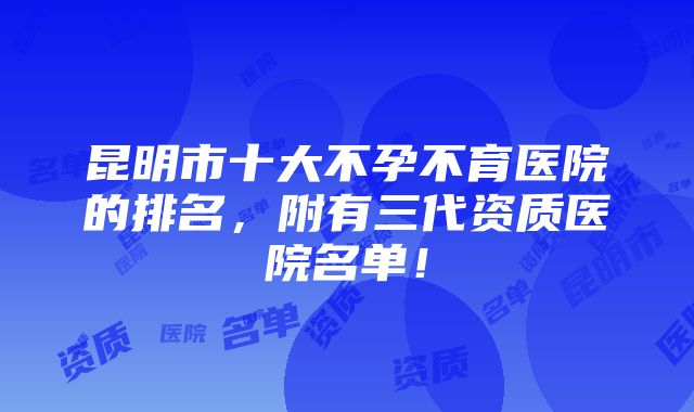 昆明市十大不孕不育医院的排名，附有三代资质医院名单！