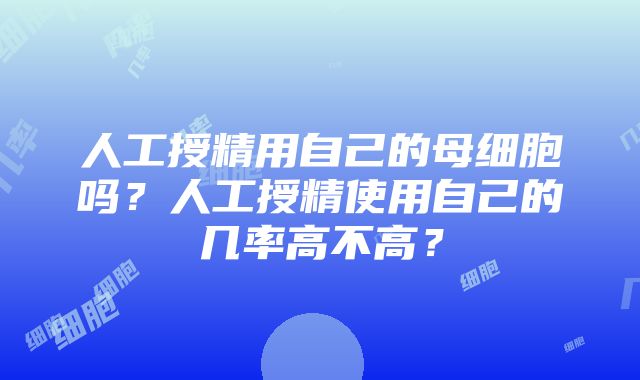 人工授精用自己的母细胞吗？人工授精使用自己的几率高不高？