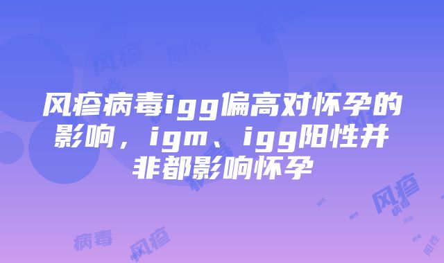 风疹病毒igg偏高对怀孕的影响，igm、igg阳性并非都影响怀孕