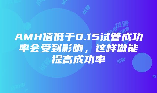 AMH值低于0.15试管成功率会受到影响，这样做能提高成功率