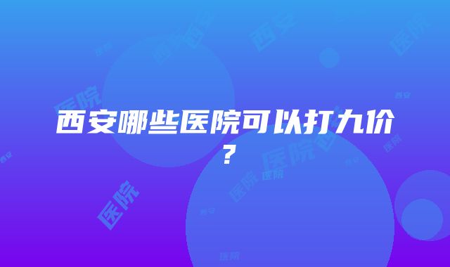 西安哪些医院可以打九价？