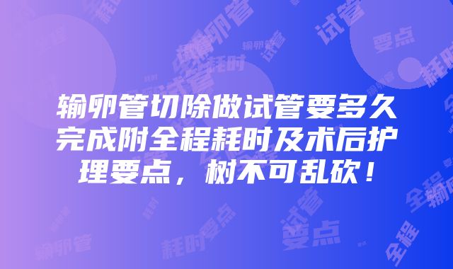 输卵管切除做试管要多久完成附全程耗时及术后护理要点，树不可乱砍！