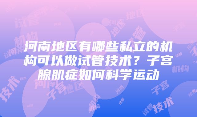 河南地区有哪些私立的机构可以做试管技术？子宫腺肌症如何科学运动