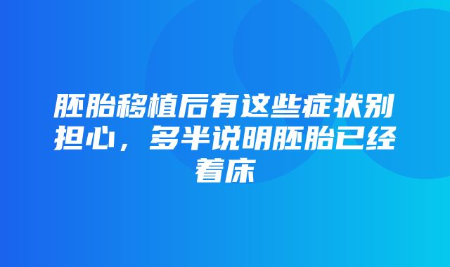 胚胎移植后有这些症状别担心，多半说明胚胎已经着床