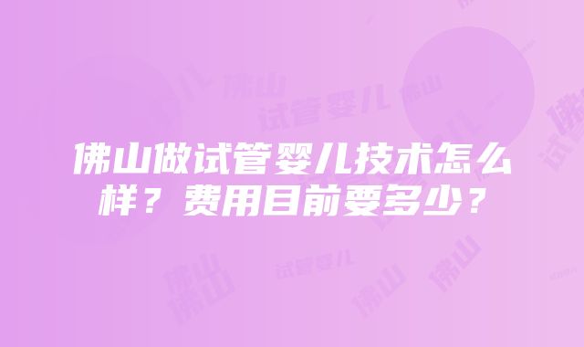 佛山做试管婴儿技术怎么样？费用目前要多少？