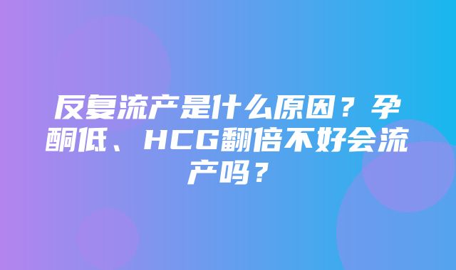 反复流产是什么原因？孕酮低、HCG翻倍不好会流产吗？