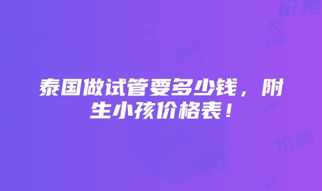 泰国做试管要多少钱，附生小孩价格表！