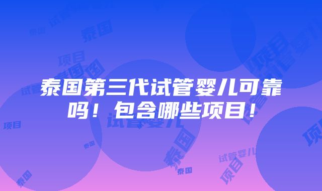 泰国第三代试管婴儿可靠吗！包含哪些项目！