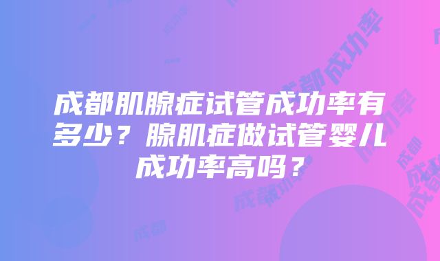 成都肌腺症试管成功率有多少？腺肌症做试管婴儿成功率高吗？