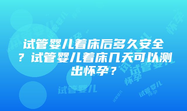 试管婴儿着床后多久安全？试管婴儿着床几天可以测出怀孕？