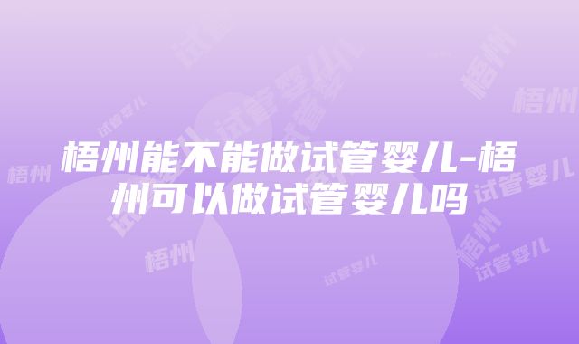 梧州能不能做试管婴儿-梧州可以做试管婴儿吗