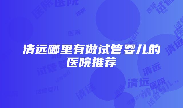 清远哪里有做试管婴儿的医院推荐