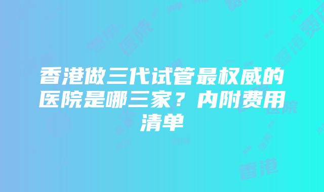 香港做三代试管最权威的医院是哪三家？内附费用清单