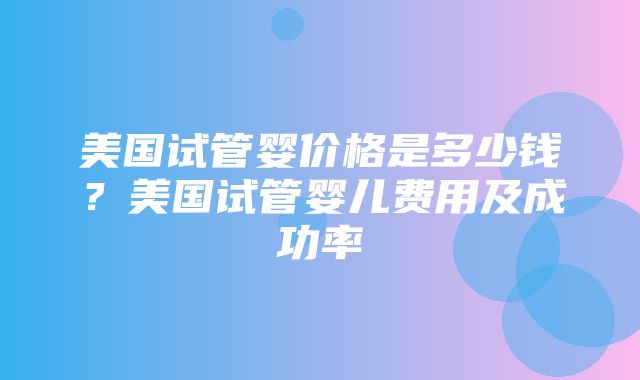 美国试管婴价格是多少钱？美国试管婴儿费用及成功率