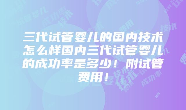 三代试管婴儿的国内技术怎么样国内三代试管婴儿的成功率是多少！附试管费用！