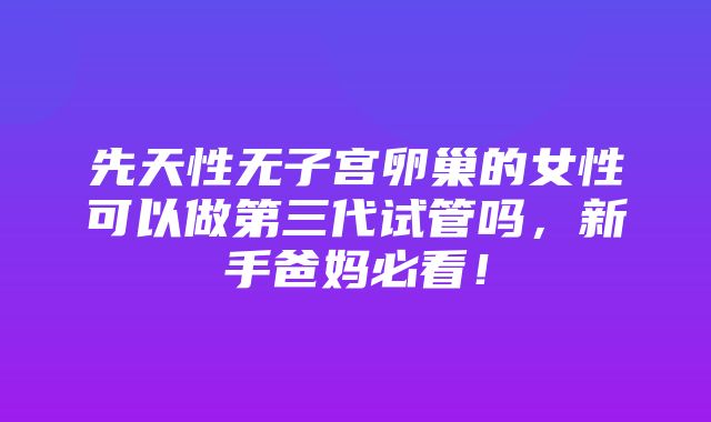 先天性无子宫卵巢的女性可以做第三代试管吗，新手爸妈必看！