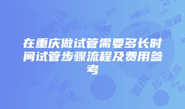 在重庆做试管需要多长时间试管步骤流程及费用参考