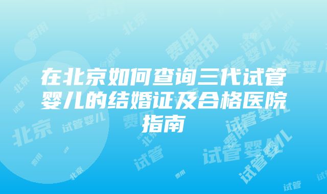 在北京如何查询三代试管婴儿的结婚证及合格医院指南