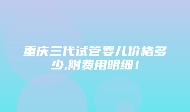 重庆三代试管婴儿价格多少,附费用明细！