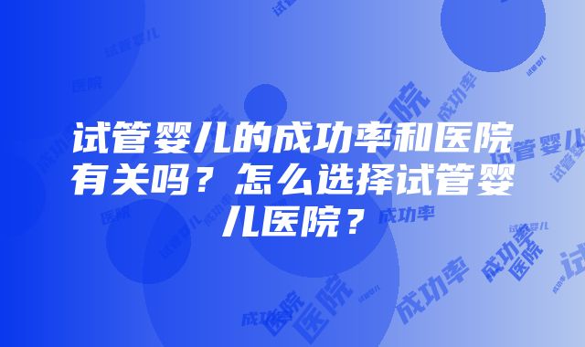 试管婴儿的成功率和医院有关吗？怎么选择试管婴儿医院？