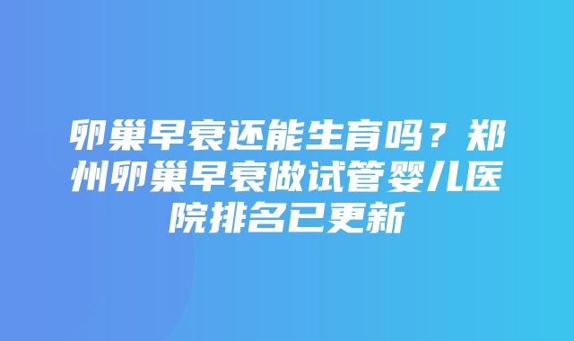 卵巢早衰还能生育吗？郑州卵巢早衰做试管婴儿医院排名已更新